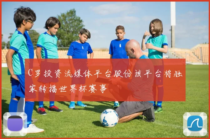 C罗投资流媒体平台股份该平台将独家转播世界杯赛事