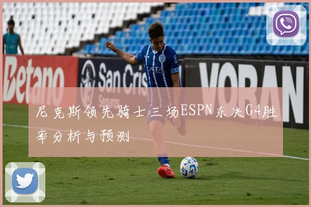 尼克斯领先骑士三场ESPN东决G4胜率分析与预测