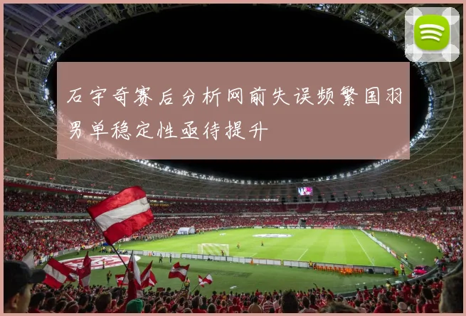 石宇奇赛后分析网前失误频繁国羽男单稳定性亟待提升