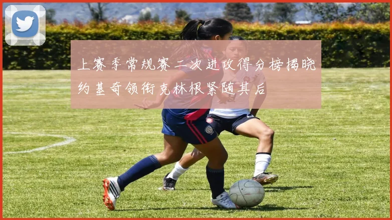 上赛季常规赛二次进攻得分榜揭晓约基奇领衔克林根紧随其后