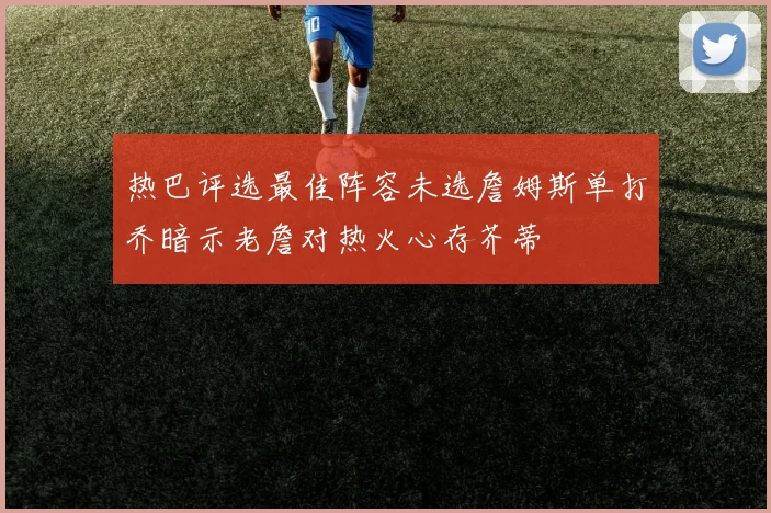 热巴评选最佳阵容未选詹姆斯单打乔暗示老詹对热火心存芥蒂