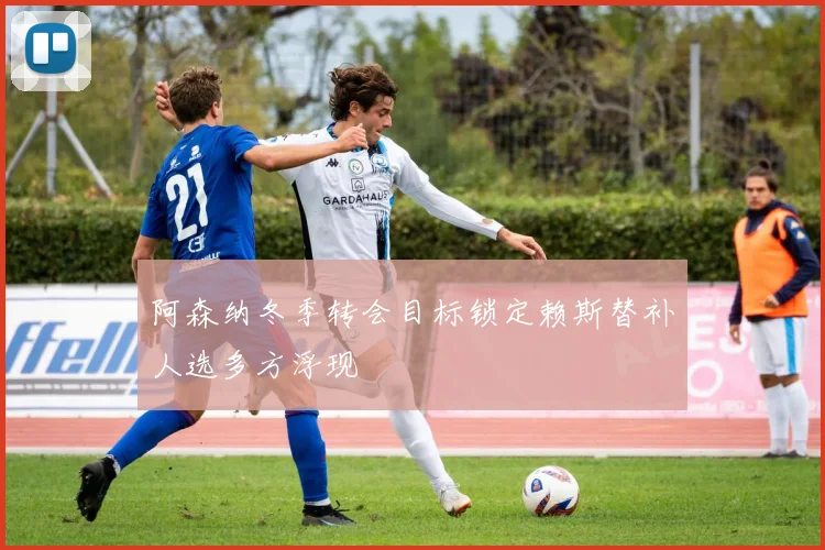 阿森纳冬季转会目标锁定赖斯替补人选多方浮现