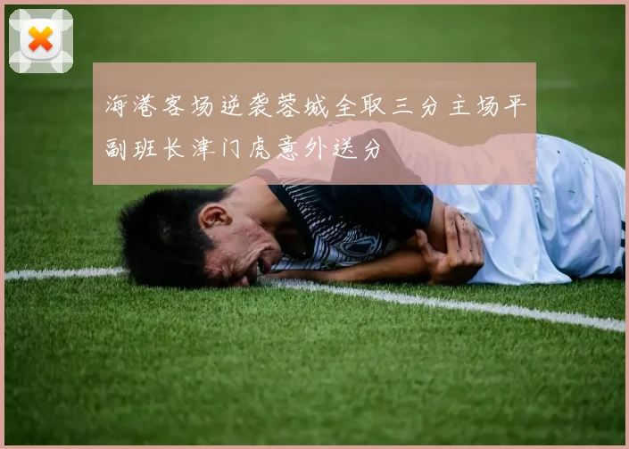 海港客场逆袭蓉城全取三分主场平副班长津门虎意外送分