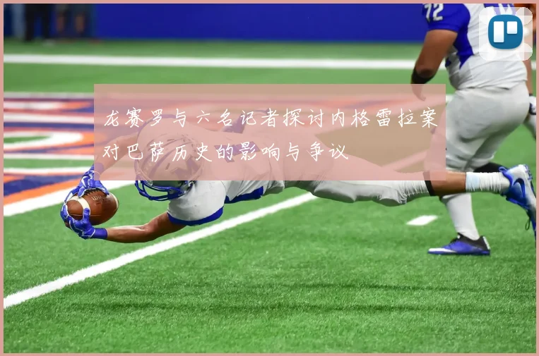 龙赛罗与六名记者探讨内格雷拉案对巴萨历史的影响与争议