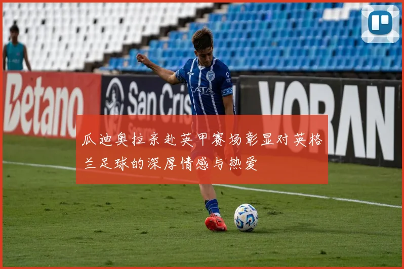 瓜迪奥拉亲赴英甲赛场彰显对英格兰足球的深厚情感与热爱