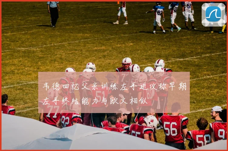 韦德回忆父亲训练左手进攻称早期左手终结能力与欧文相似