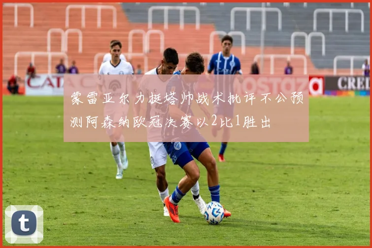 蒙雷亚尔力挺塔帅战术批评不公预测阿森纳欧冠决赛以2比1胜出