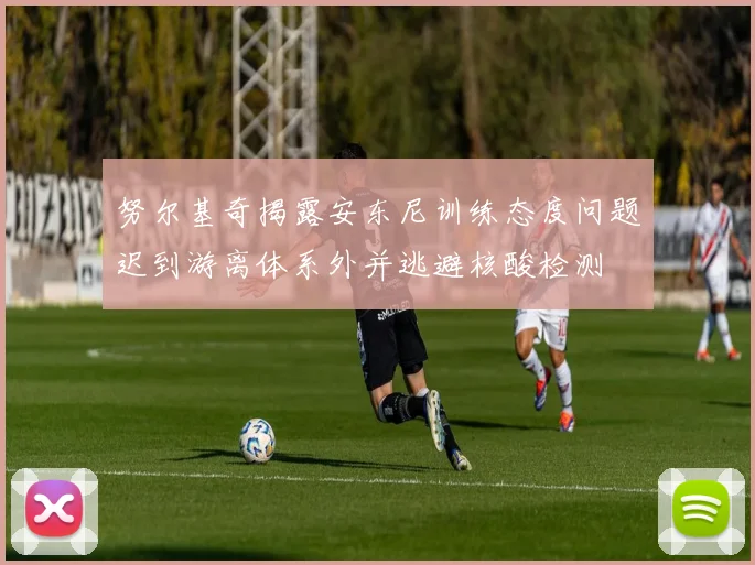 努尔基奇揭露安东尼训练态度问题迟到游离体系外并逃避核酸检测