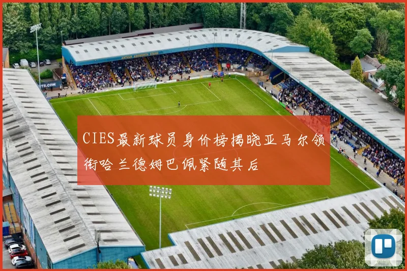 CIES最新球员身价榜揭晓亚马尔领衔哈兰德姆巴佩紧随其后