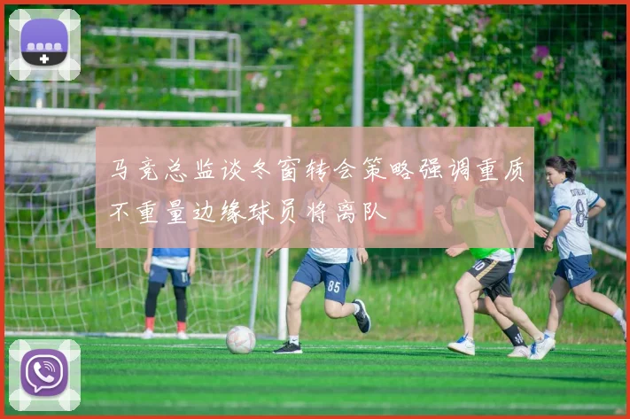 马竞总监谈冬窗转会策略强调重质不重量边缘球员将离队