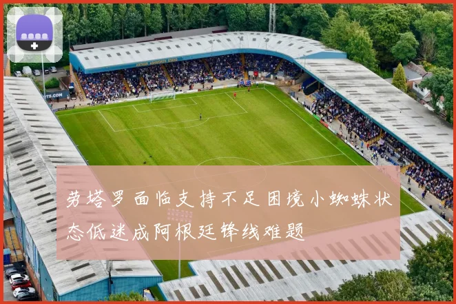 劳塔罗面临支持不足困境小蜘蛛状态低迷成阿根廷锋线难题