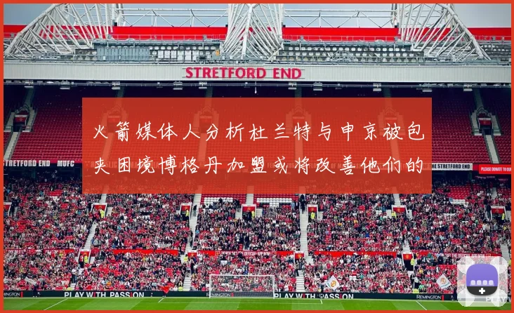 火箭媒体人分析杜兰特与申京被包夹困境博格丹加盟或将改善他们的进攻空间