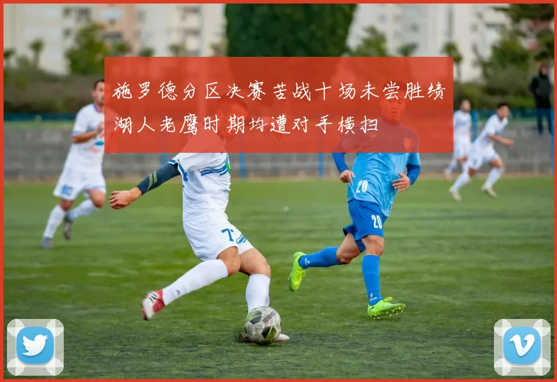 施罗德分区决赛苦战十场未尝胜绩湖人老鹰时期均遭对手横扫