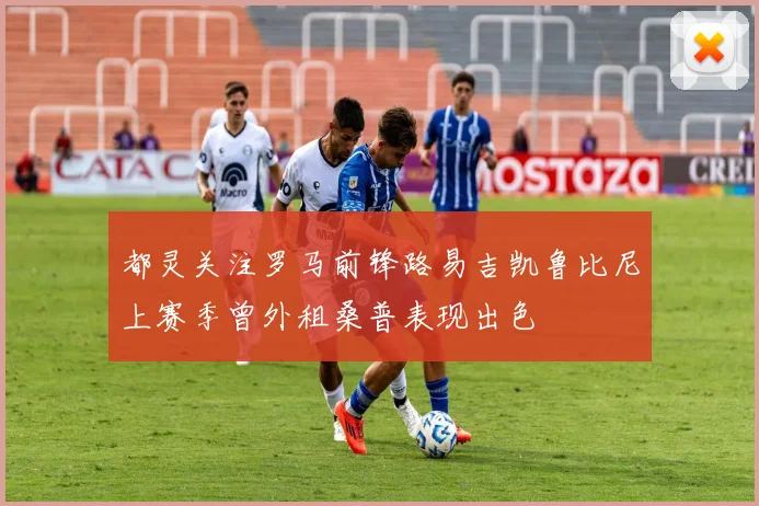 都灵关注罗马前锋路易吉凯鲁比尼上赛季曾外租桑普表现出色