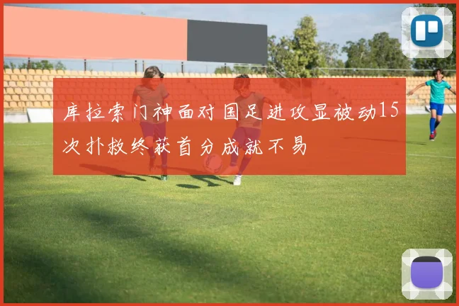 库拉索门神面对国足进攻显被动15次扑救终获首分成就不易