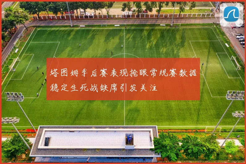 塔图姆季后赛表现抢眼常规赛数据稳定生死战缺席引发关注