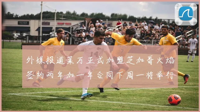 外媒报道莱万正式加盟芝加哥火焰签约两年加一年合同下周一将举行亮相仪式