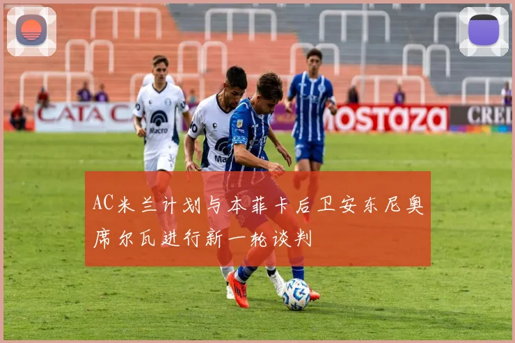 AC米兰计划与本菲卡后卫安东尼奥席尔瓦进行新一轮谈判