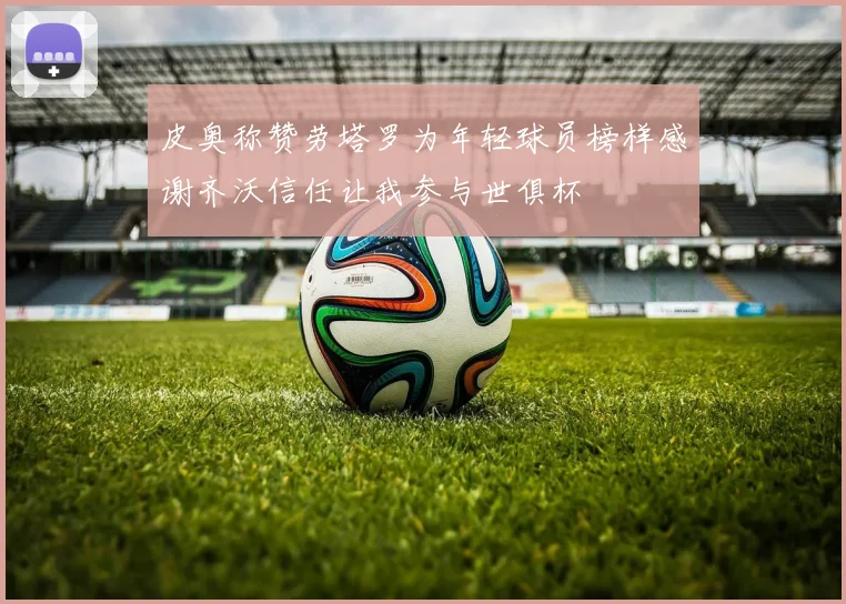 皮奥称赞劳塔罗为年轻球员榜样感谢齐沃信任让我参与世俱杯