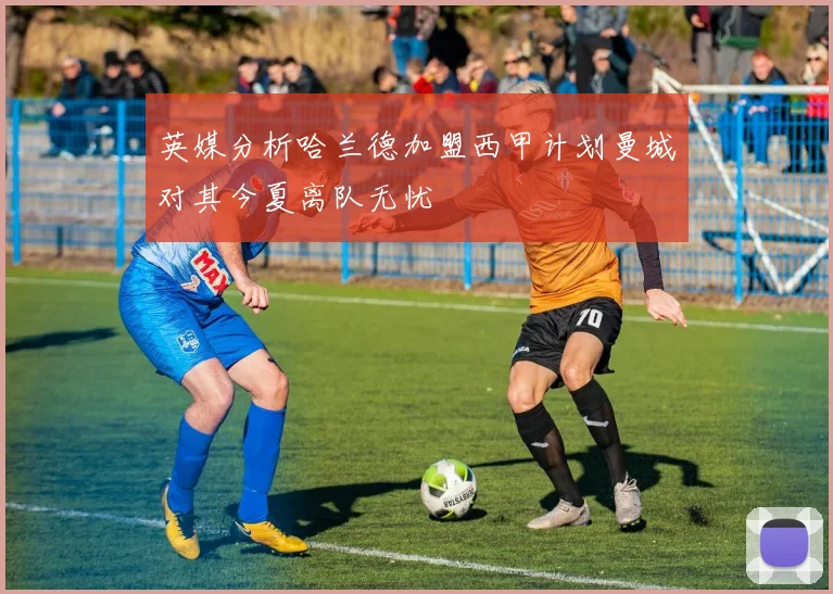 英媒分析哈兰德加盟西甲计划曼城对其今夏离队无忧