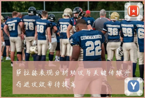 萨拉赫表现分析助攻与关键传球并存进攻效率待提高